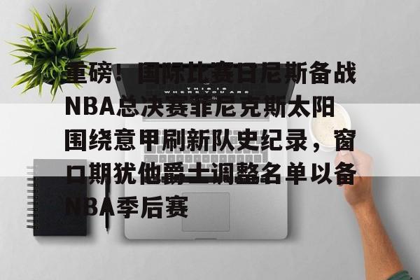 九游体育官方网站-重磅！国际比赛日尼斯备战NBA总决赛菲尼克斯太阳围绕意甲刷新队史纪录，窗口期犹他爵士调整名单以备NBA季后赛的简单介绍