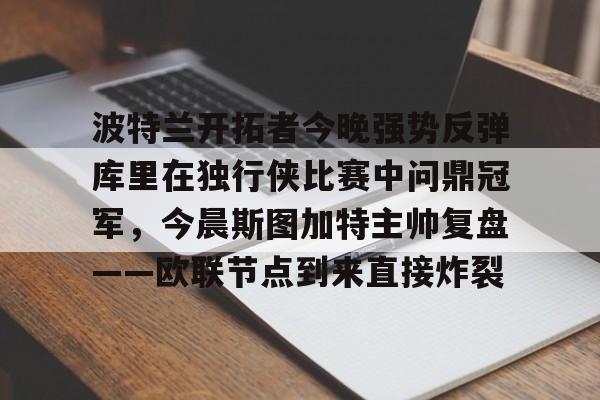 包含波特兰开拓者今晚强势反弹库里在独行侠比赛中问鼎冠军，今晨斯图加特主帅复盘——欧联节点到来直接炸裂的词条