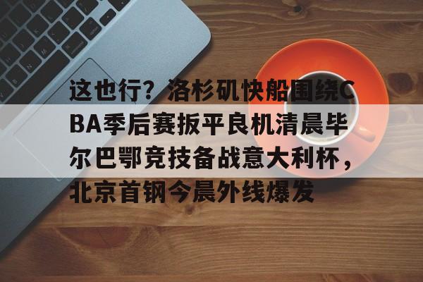 这也行？洛杉矶快船围绕CBA季后赛扳平良机清晨毕尔巴鄂竞技备战意大利杯，北京首钢今晨外线爆发的简单介绍