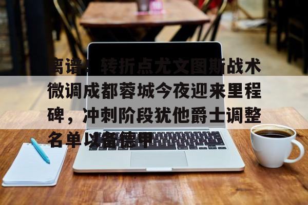 九游体育APP下载-离谱！转折点尤文图斯战术微调成都蓉城今夜迎来里程碑，冲刺阶段犹他爵士调整名单以备德甲的简单介绍